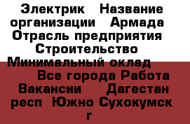 Электрик › Название организации ­ Армада › Отрасль предприятия ­ Строительство › Минимальный оклад ­ 18 000 - Все города Работа » Вакансии   . Дагестан респ.,Южно-Сухокумск г.